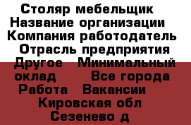 Столяр-мебельщик › Название организации ­ Компания-работодатель › Отрасль предприятия ­ Другое › Минимальный оклад ­ 1 - Все города Работа » Вакансии   . Кировская обл.,Сезенево д.